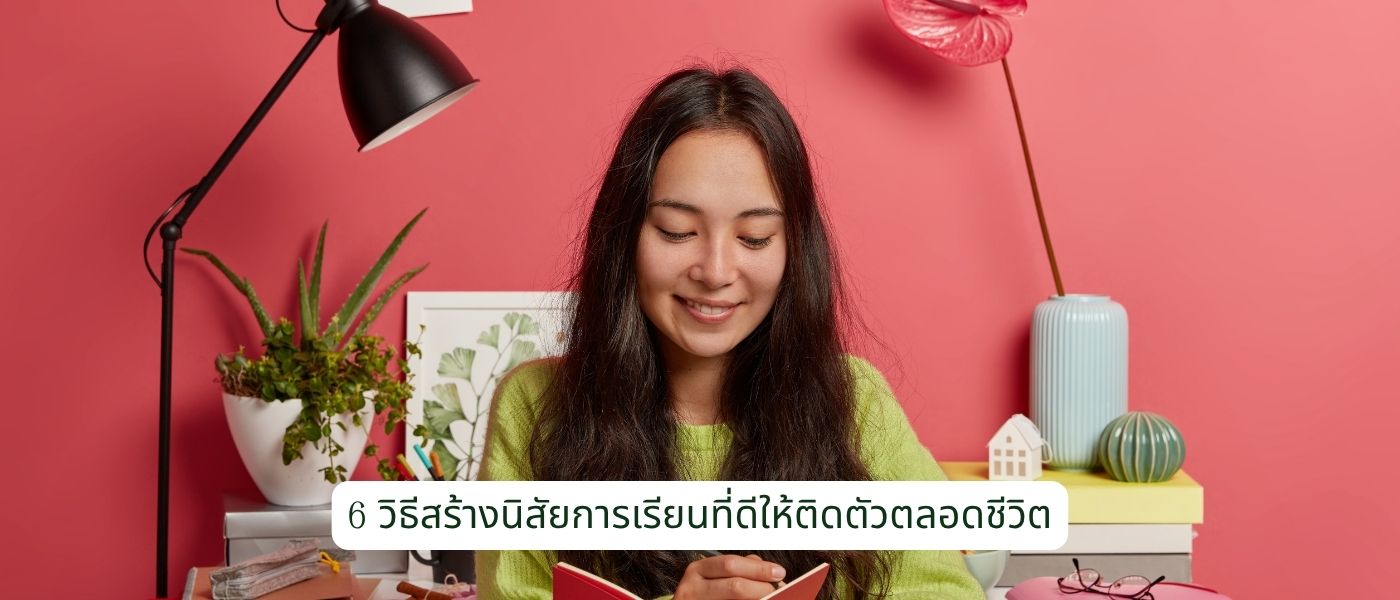 6 วิธีสร้างนิสัยการเรียนที่ดีให้ติดตัวตลอดชีวิต